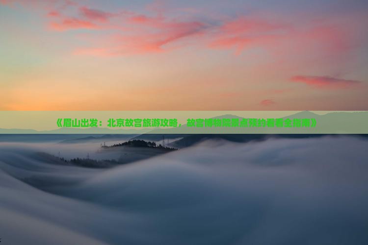《眉山出发：北京故宫旅游攻略，故宫博物院景点预约看看全指南》