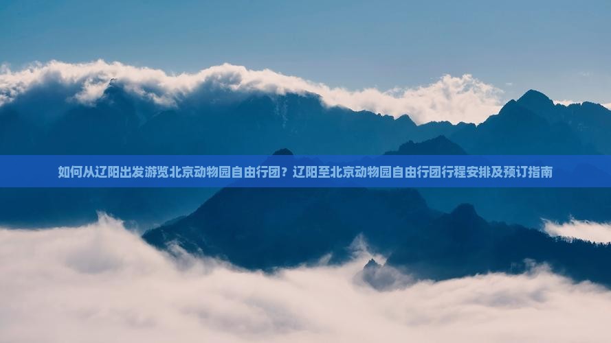如何从辽阳出发游览北京动物园自由行团？辽阳至北京动物园自由行团行程安排及预订指南