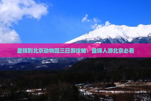盘锦到北京动物园三日游攻略：盘锦人游北京必看