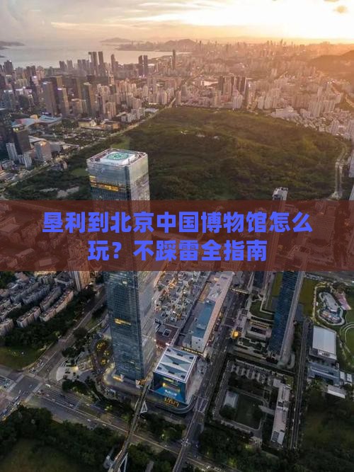 垦利到北京中国博物馆怎么玩？不踩雷全指南