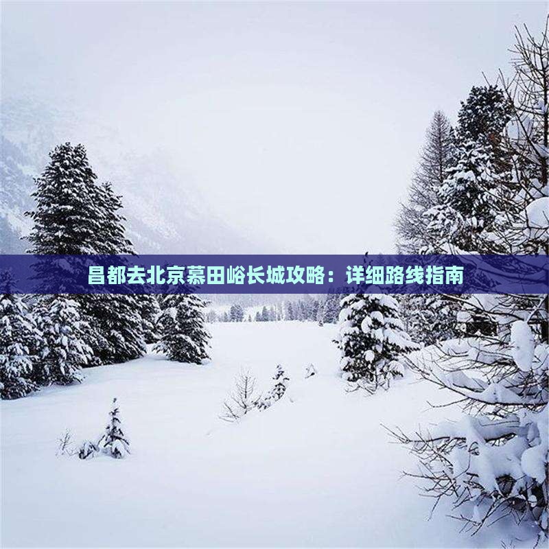 昌都去北京慕田峪长城攻略：详细路线指南
