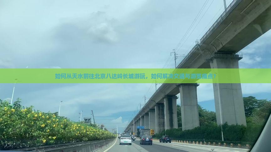 如何从天水前往北京八达岭长城游玩，如何解决交通与游览痛点？