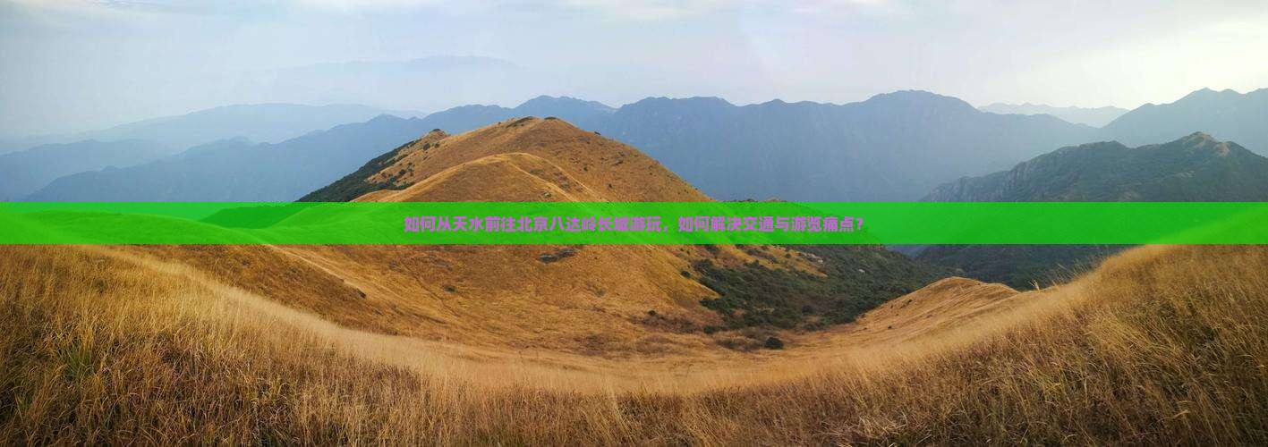 如何从天水前往北京八达岭长城游玩，如何解决交通与游览痛点？