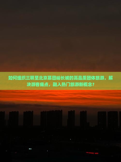 如何组织三明至北京慕田峪长城的高品质团体旅游，解决游客痛点，融入热门旅游新概念？