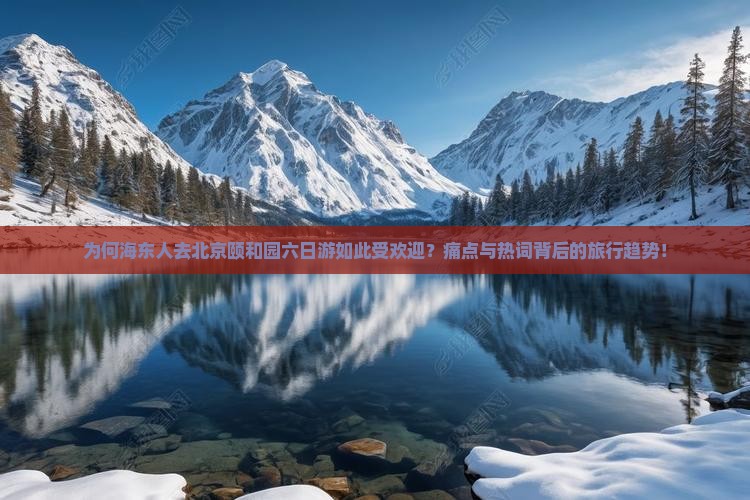 为何海东人去北京颐和园六日游如此受欢迎？痛点与热词背后的旅行趋势！
