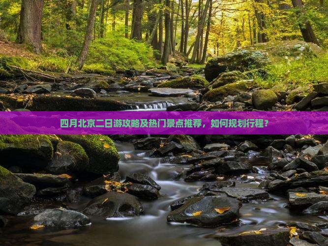 四月北京二日游攻略及热门景点推荐，如何规划行程？