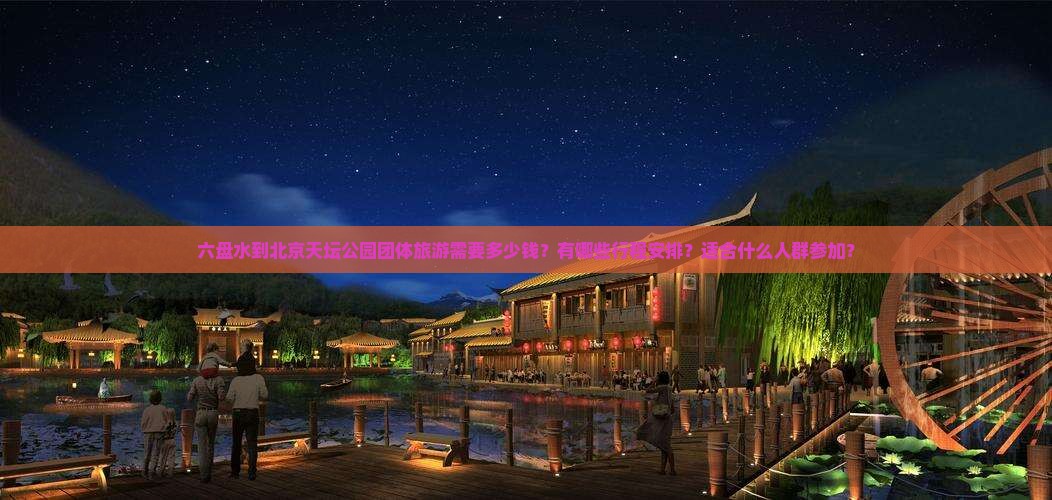 六盘水到北京天坛公园团体旅游需要多少钱？有哪些行程安排？适合什么人群参加？