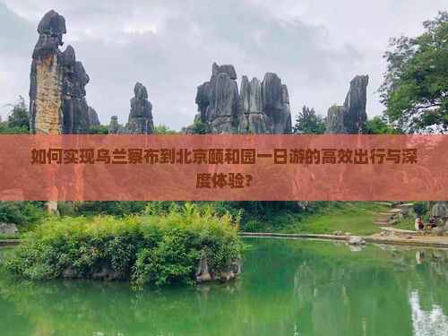 如何实现乌兰察布到北京颐和园一日游的高效出行与深度体验？