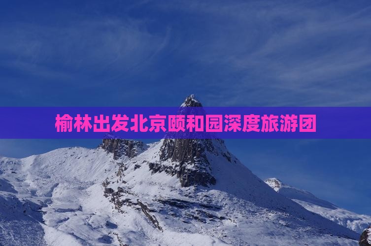 榆林出发北京颐和园深度旅游团