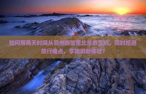 如何用两天时间从鄂州游览至北京恭王府，同时规避旅行痛点，享施游新体验？