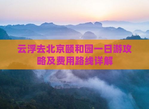 云浮去北京颐和园一日游攻略及费用路线详解