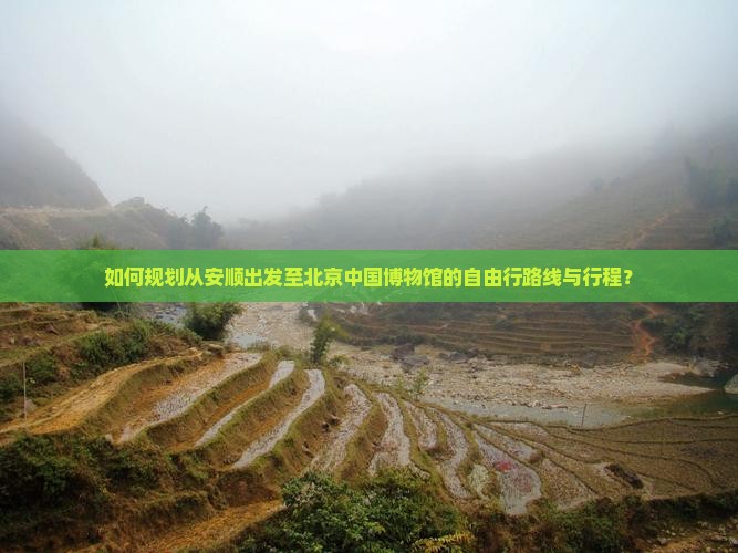 如何规划从安顺出发至北京中国博物馆的自由行路线与行程？