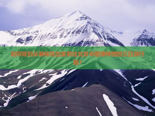 如何规划从攀枝花出发前往北京中国博物馆的三日游行程？