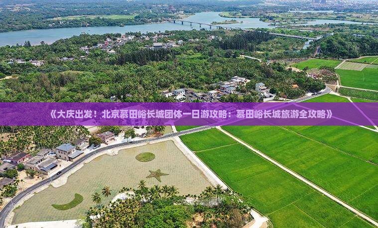 《大庆出发！北京慕田峪长城团体一日游攻略：慕田峪长城旅游全攻略》