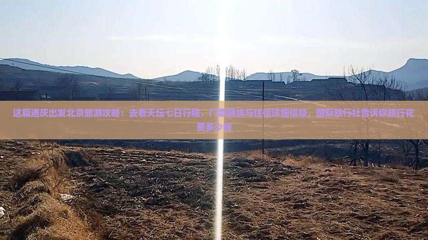 这篇迪庆出发北京旅游攻略：去看天坛七日行程，门票路线与住宿详细信息，国际旅行社告诉你旅行花费多少钱