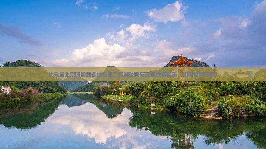 广元至北京圆明园遗址公园二日游攻略与交通住宿指南，如何规划行程？