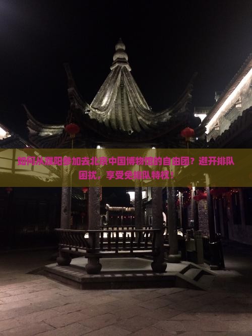 如何从濮阳参加去北京中国博物馆的自由团？避开排队困扰，享受免排队特权！