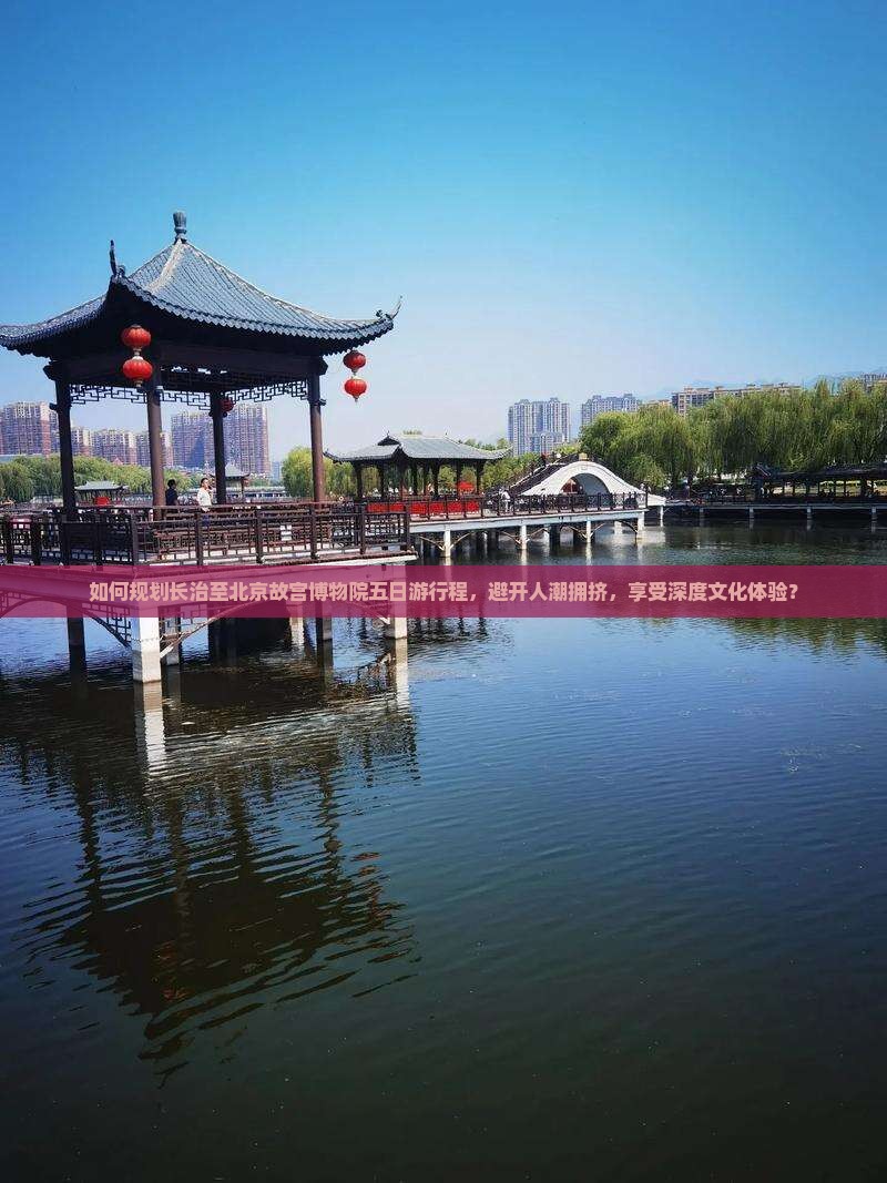 如何规划长治至北京故宫博物院五日游行程，避开人潮拥挤，享受深度文化体验？