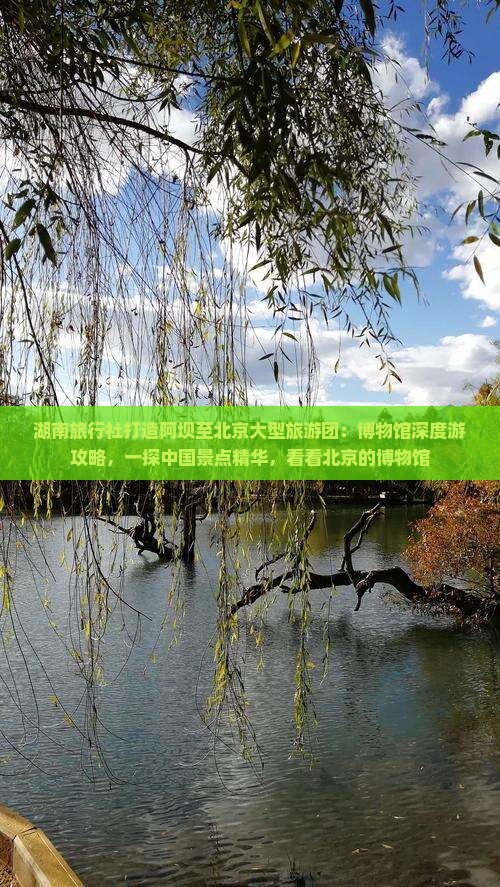 湖南旅行社打造阿坝至北京大型旅游团：博物馆深度游攻略，一探中国景点精华，看看北京的博物馆