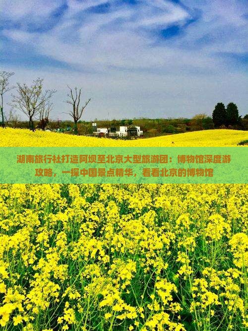 湖南旅行社打造阿坝至北京大型旅游团：博物馆深度游攻略，一探中国景点精华，看看北京的博物馆