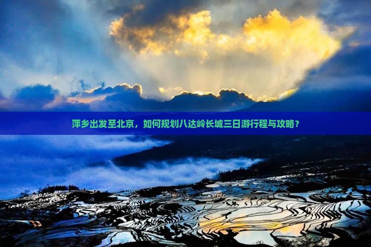 萍乡出发至北京，如何规划八达岭长城三日游行程与攻略？
