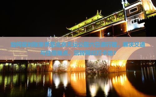 如何规划张家界至北京天坛公园六日游行程，解决交通与住宿痛点，玩转网红打卡地？