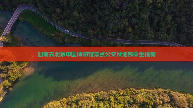 山南去北京中国博物馆景点公交及地铁乘坐指南