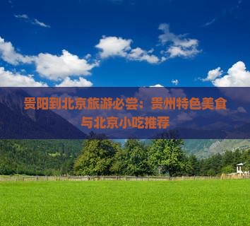 贵阳到北京旅游必尝：贵州特色美食与北京小吃推荐