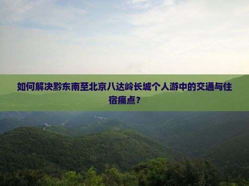 如何解决黔东南至北京八达岭长城个人游中的交通与住宿痛点？