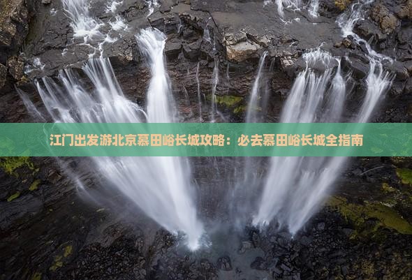 江门出发游北京慕田峪长城攻略：必去慕田峪长城全指南