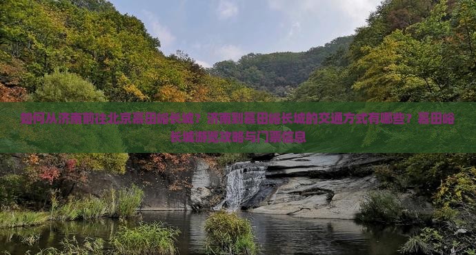 如何从济南前往北京慕田峪长城？济南到慕田峪长城的交通方式有哪些？慕田峪长城游览攻略与门票信息