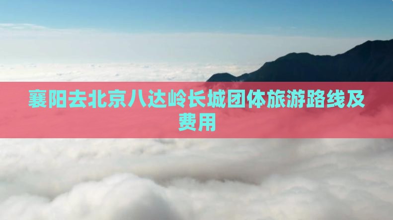 襄阳去北京八达岭长城团体旅游路线及费用