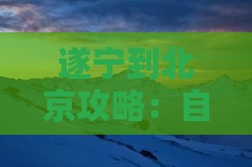 遂宁到北京攻略：自驾游旅游路线及所需时间
