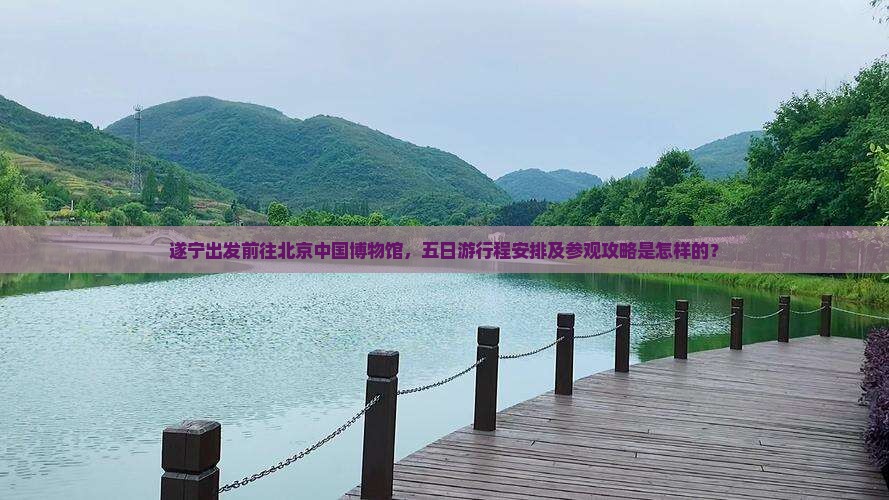 遂宁出发前往北京中国博物馆，五日游行程安排及参观攻略是怎样的？