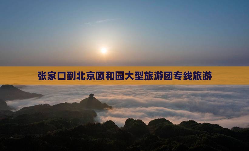 张家口到北京颐和园大型旅游团专线旅游
