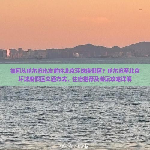 如何从哈尔滨出发前往北京环球度假区？哈尔滨至北京环球度假区交通方式、住宿推荐及游玩攻略详解