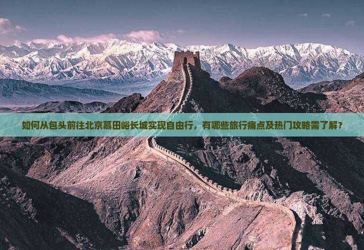 如何从包头前往北京慕田峪长城实现自由行，有哪些旅行痛点及热门攻略需了解？