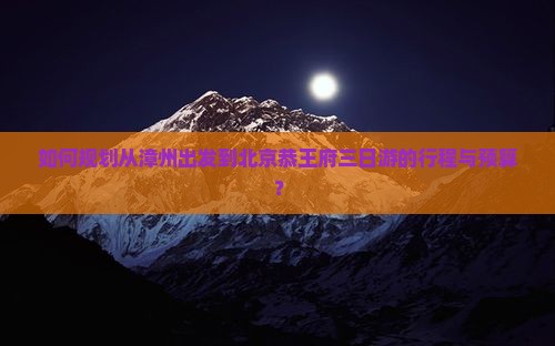 如何规划从漳州出发到北京恭王府三日游的行程与预算？