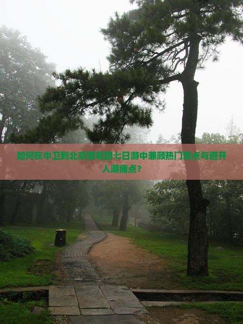 如何在中卫到北京颐和园七日游中兼顾热门景点与避开人潮痛点？