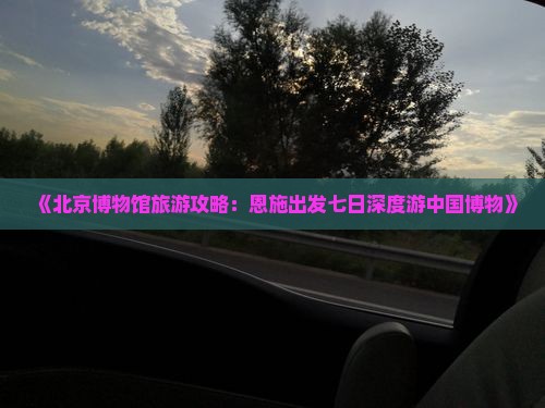 《北京博物馆旅游攻略：恩施出发七日深度游中国博物》