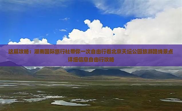这篇攻略：湖南国际旅行社带你一次自由行看北京天坛公园旅游路线景点详细信息自由行攻略