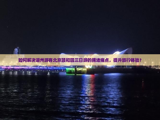 如何解决湖州游客北京颐和园三日游的拥堵痛点，提升旅行体验？
