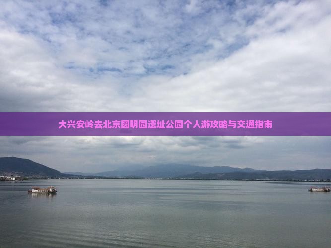 大兴安岭去北京圆明园遗址公园个人游攻略与交通指南