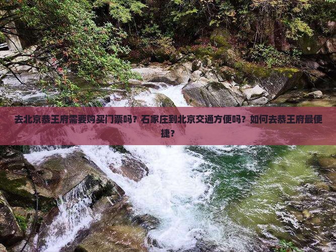 去北京恭王府需要购买门票吗？石家庄到北京交通方便吗？如何去恭王府最便捷？