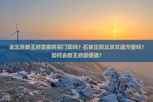 去北京恭王府需要购买门票吗？石家庄到北京交通方便吗？如何去恭王府最便捷？