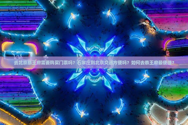 去北京恭王府需要购买门票吗？石家庄到北京交通方便吗？如何去恭王府最便捷？