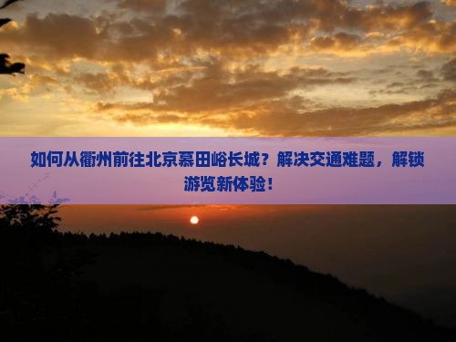 如何从衢州前往北京慕田峪长城？解决交通难题，解锁游览新体验！