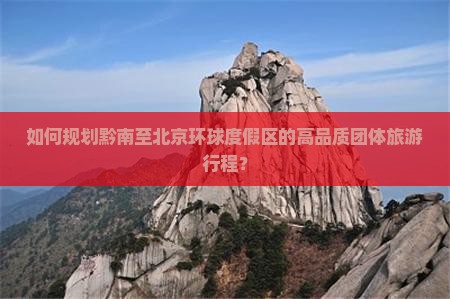 如何规划黔南至北京环球度假区的高品质团体旅游行程？