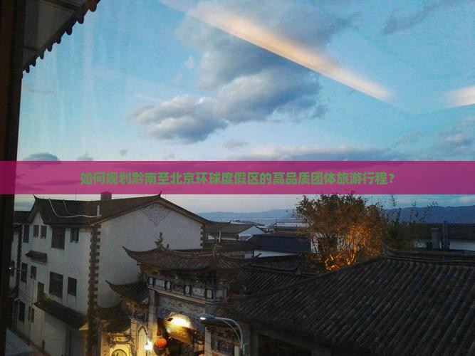 如何规划黔南至北京环球度假区的高品质团体旅游行程？