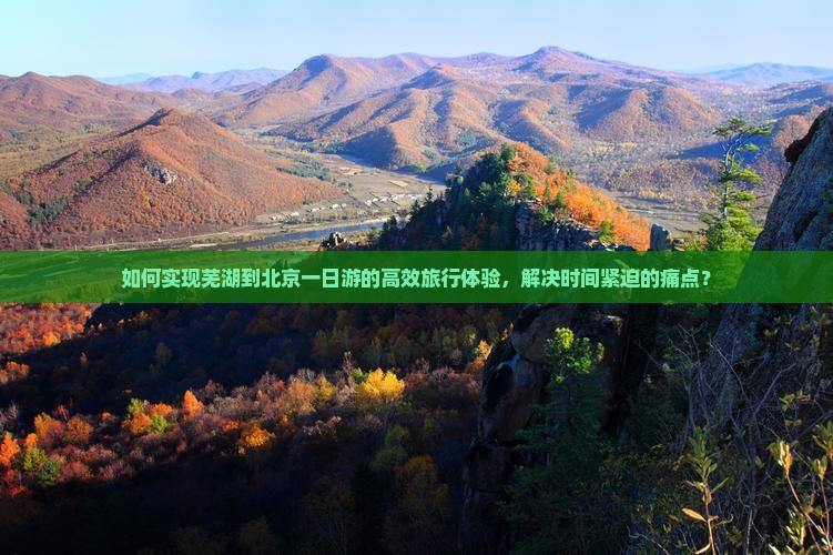 如何实现芜湖到北京一日游的高效旅行体验，解决时间紧迫的痛点？